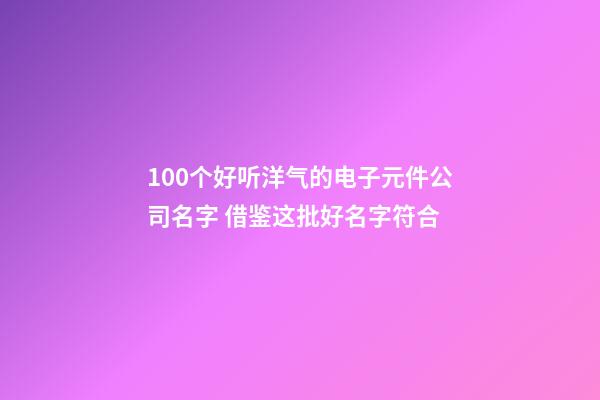 100个好听洋气的电子元件公司名字 借鉴这批好名字符合